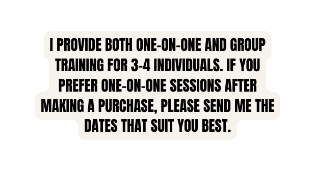 I provide both one on one and group training for 3 4 individuals If you prefer one on one sessions after making a purchase please send me the dates that suit you best