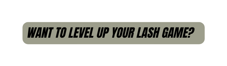 WANT TO LEVEL UP YOUR LASH GAME