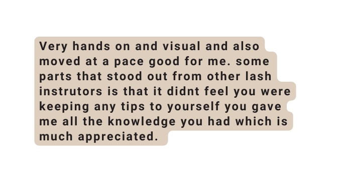 Very hands on and visual and also moved at a pace good for me some parts that stood out from other lash instrutors is that it didnt feel you were keeping any tips to yourself you gave me all the knowledge you had which is much appreciated